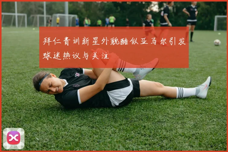 拜仁青训新星外貌酷似亚马尔引发球迷热议与关注