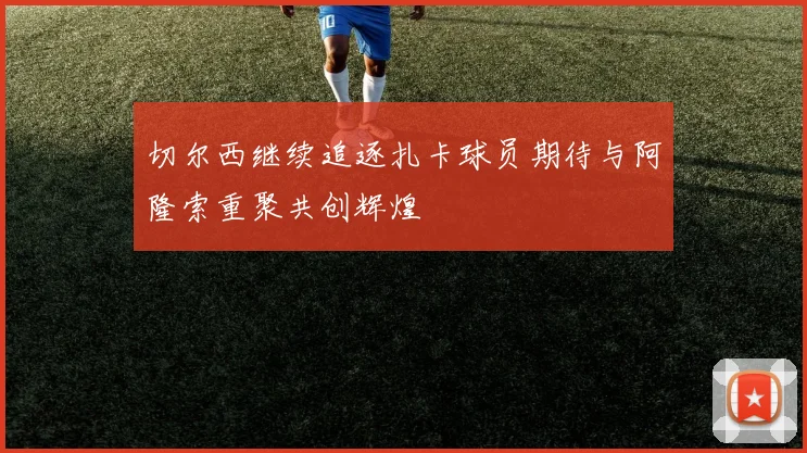 切尔西继续追逐扎卡球员期待与阿隆索重聚共创辉煌