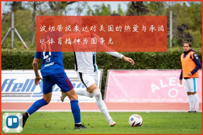 波切蒂诺表达对美国的热爱与承诺以体育精神为国争光