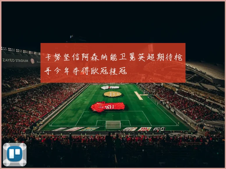 卡努坚信阿森纳能卫冕英超期待枪手今年夺得欧冠桂冠