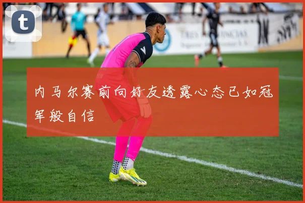 内马尔赛前向好友透露心态已如冠军般自信