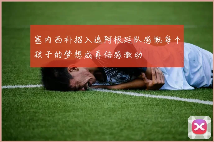 塞内西补招入选阿根廷队感慨每个孩子的梦想成真倍感激动