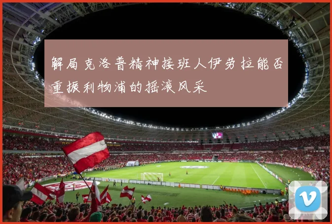 解局克洛普精神接班人伊劳拉能否重振利物浦的摇滚风采
