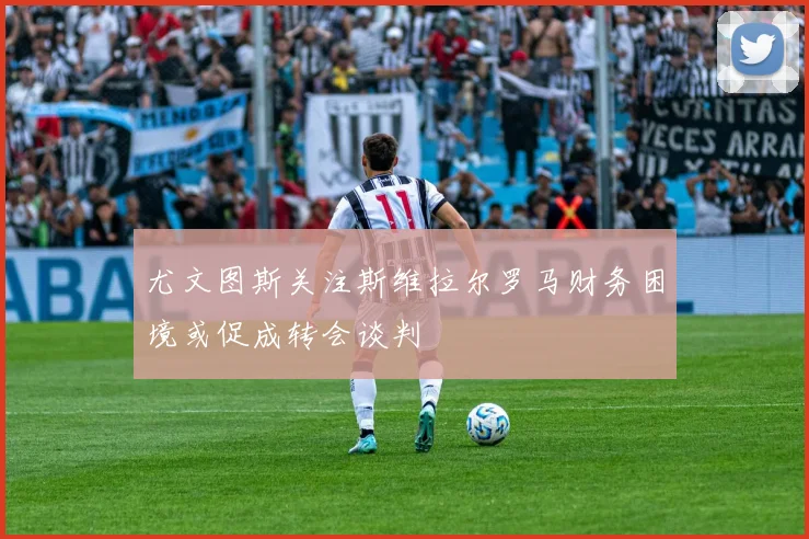 尤文图斯关注斯维拉尔罗马财务困境或促成转会谈判