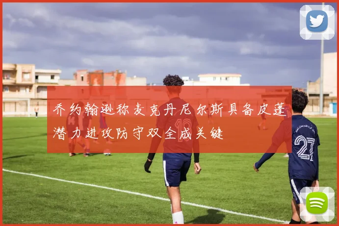 乔约翰逊称麦克丹尼尔斯具备皮蓬潜力进攻防守双全成关键