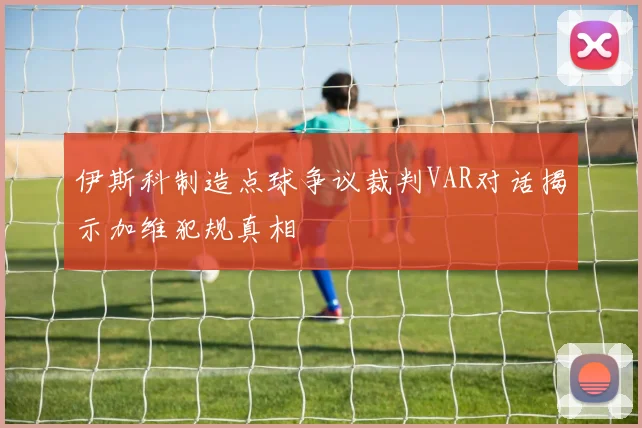伊斯科制造点球争议裁判VAR对话揭示加维犯规真相