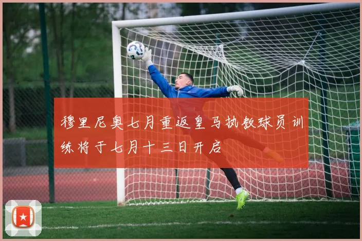 穆里尼奥七月重返皇马执教球员训练将于七月十三日开启