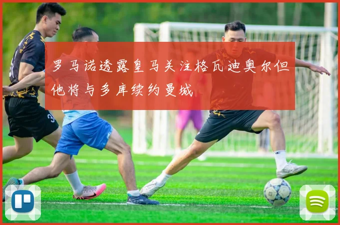 罗马诺透露皇马关注格瓦迪奥尔但他将与多库续约曼城