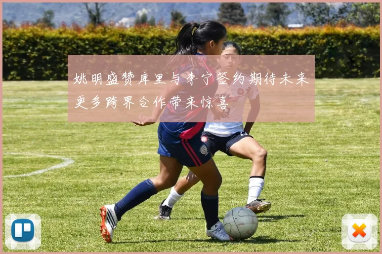 姚明盛赞库里与李宁签约期待未来更多跨界合作带来惊喜