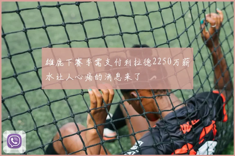 雄鹿下赛季需支付利拉德2250万薪水让人心痛的消息来了