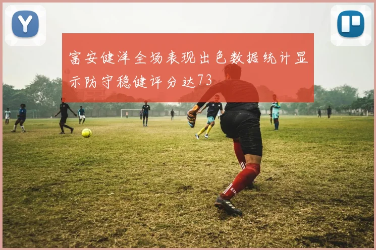 富安健洋全场表现出色数据统计显示防守稳健评分达73