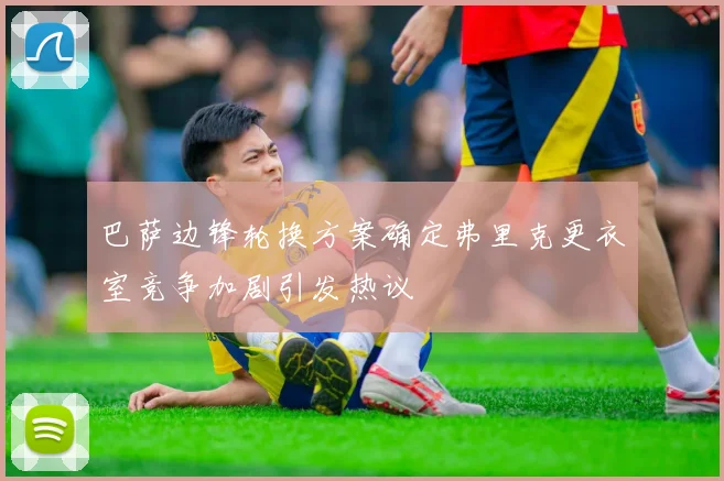 巴萨边锋轮换方案确定弗里克更衣室竞争加剧引发热议