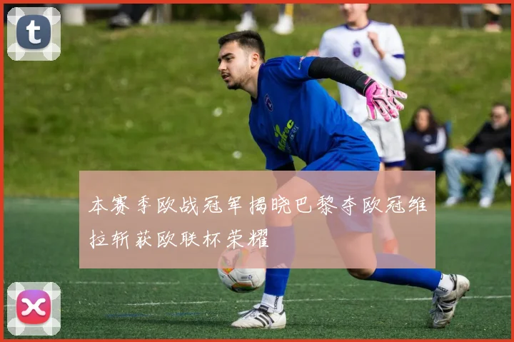 本赛季欧战冠军揭晓巴黎夺欧冠维拉斩获欧联杯荣耀