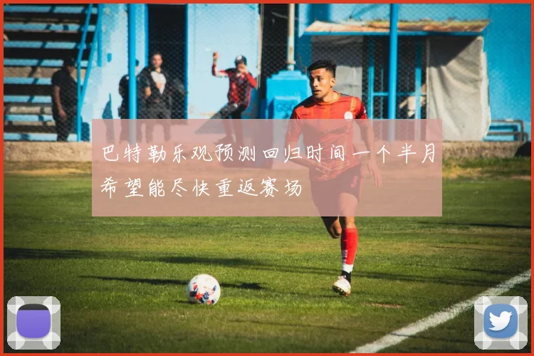 巴特勒乐观预测回归时间一个半月希望能尽快重返赛场