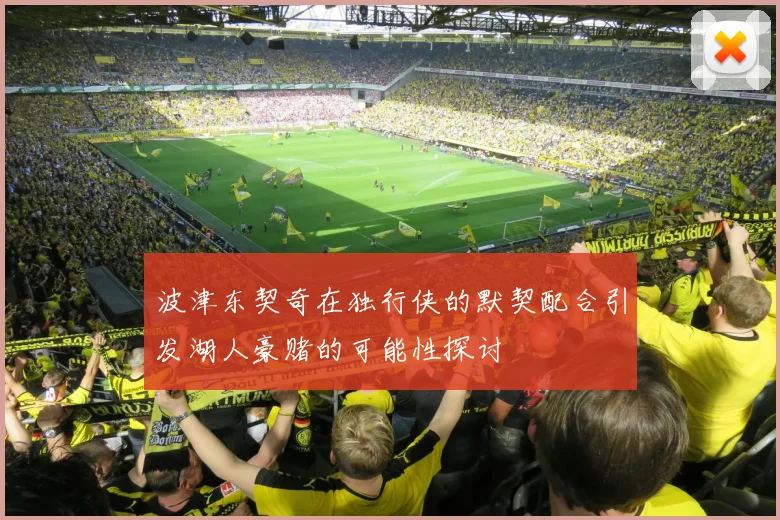 波津东契奇在独行侠的默契配合引发湖人豪赌的可能性探讨