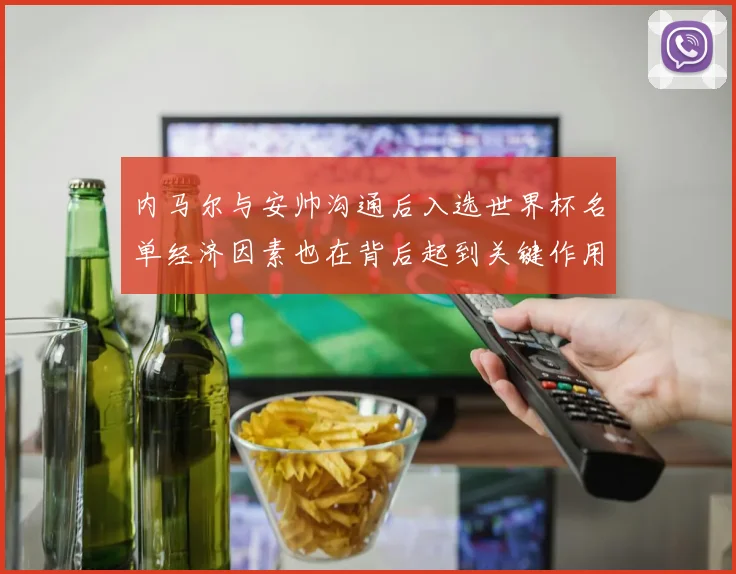 内马尔与安帅沟通后入选世界杯名单经济因素也在背后起到关键作用