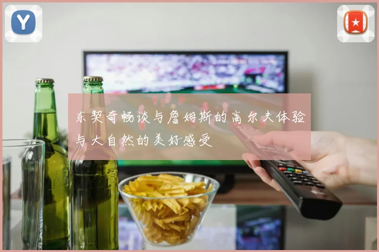 东契奇畅谈与詹姆斯的高尔夫体验与大自然的美好感受