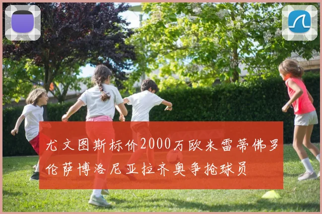 尤文图斯标价2000万欧米雷蒂佛罗伦萨博洛尼亚拉齐奥争抢球员