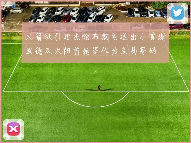 火箭欲引进杰伦布朗或送出小贾谢泼德及太阳首轮签作为交易筹码