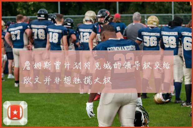 詹姆斯曾计划将克城的领导权交给欧文并非想独揽大权