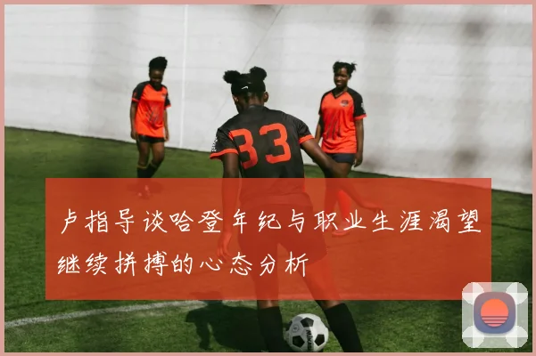 卢指导谈哈登年纪与职业生涯渴望继续拼搏的心态分析