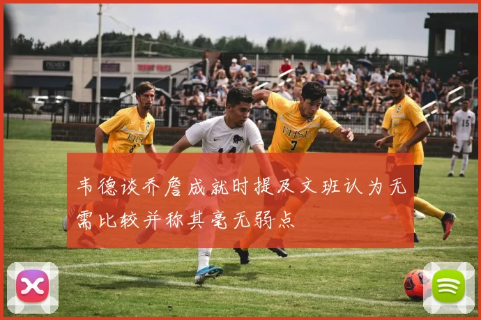 韦德谈乔詹成就时提及文班认为无需比较并称其毫无弱点