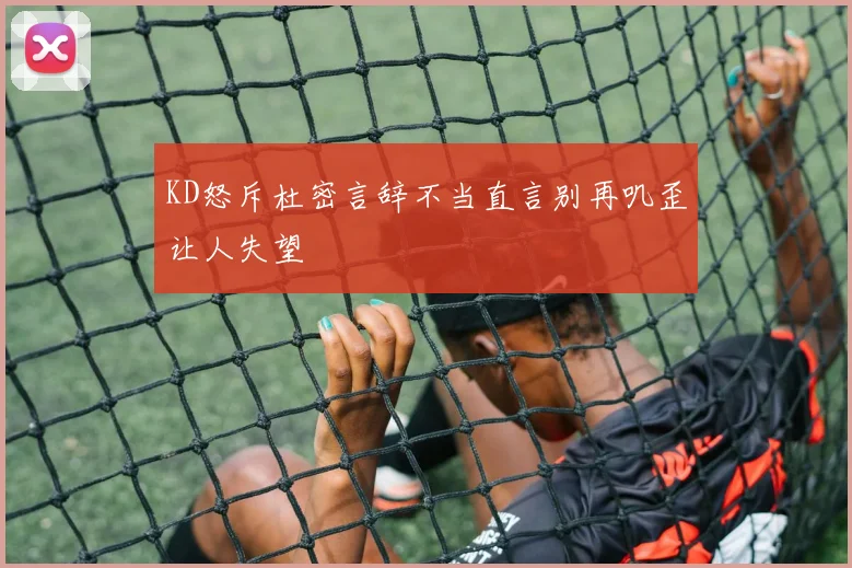 KD怒斥杜密言辞不当直言别再叽歪让人失望