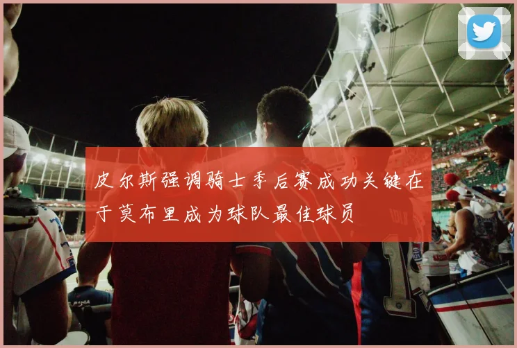 皮尔斯强调骑士季后赛成功关键在于莫布里成为球队最佳球员
