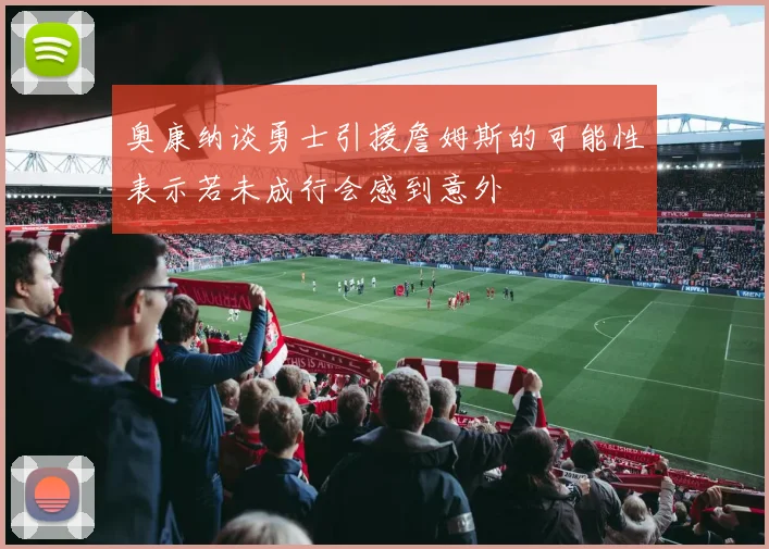 奥康纳谈勇士引援詹姆斯的可能性表示若未成行会感到意外