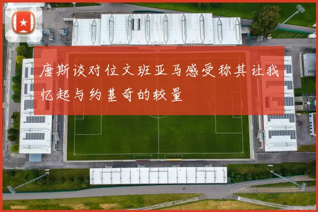 唐斯谈对位文班亚马感受称其让我忆起与约基奇的较量