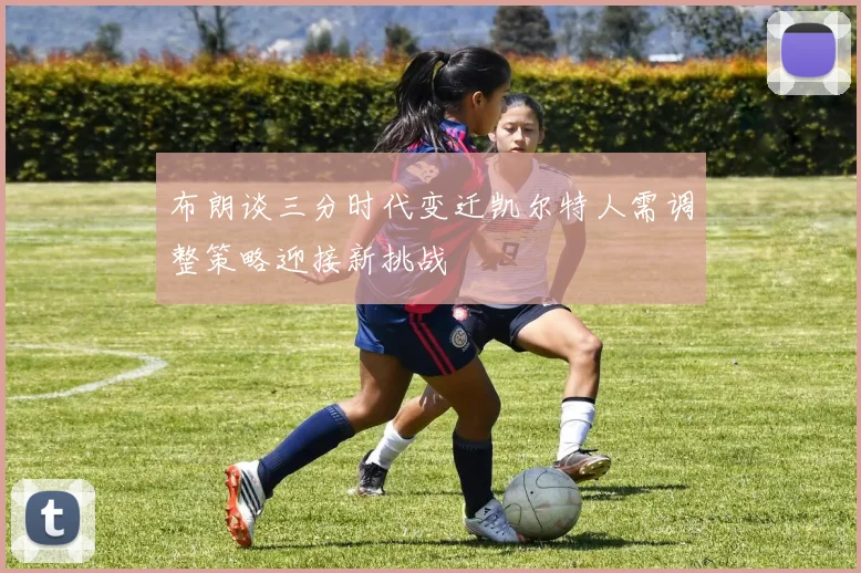 布朗谈三分时代变迁凯尔特人需调整策略迎接新挑战
