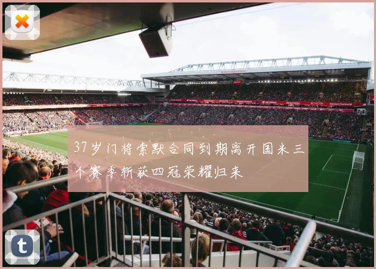 37岁门将索默合同到期离开国米三个赛季斩获四冠荣耀归来