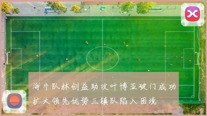 海牛队林创益助攻叶博亚破门成功扩大领先优势三镇队陷入困境