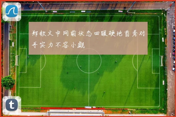 郑钦文中网前状态回暖硬地首秀对手实力不容小觑
