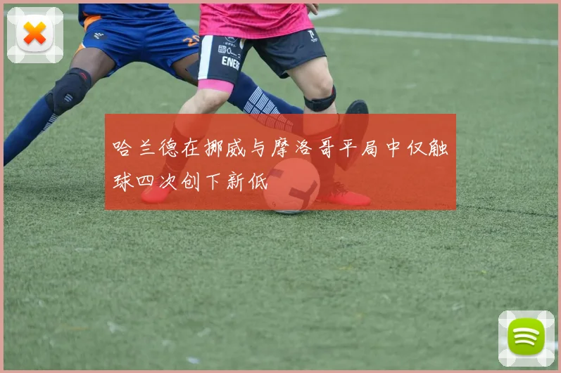 哈兰德在挪威与摩洛哥平局中仅触球四次创下新低