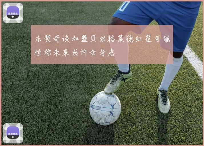 东契奇谈加盟贝尔格莱德红星可能性称未来或许会考虑