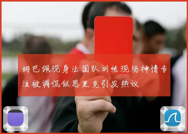姆巴佩现身法国队训练现场神情专注被调侃似恩里克引发热议