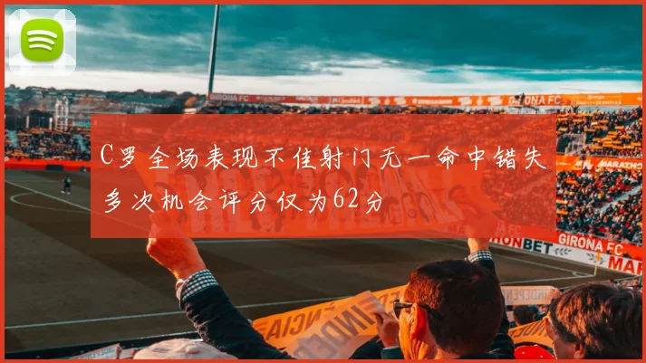 C罗全场表现不佳射门无一命中错失多次机会评分仅为62分