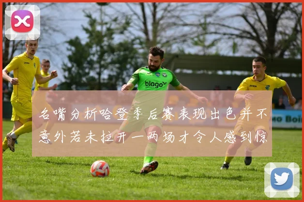 名嘴分析哈登季后赛表现出色并不意外若未拉开一两场才令人感到惊讶