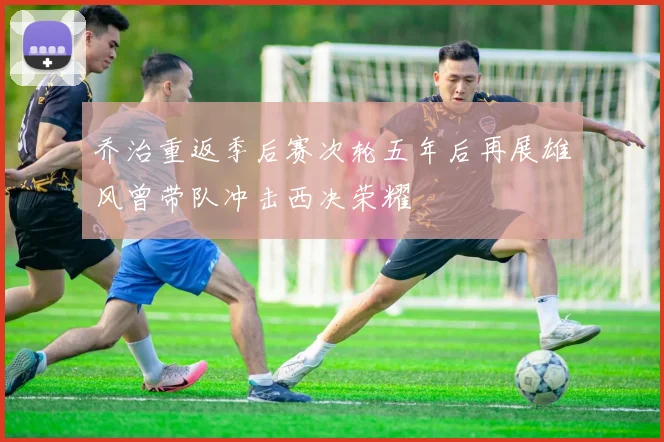 乔治重返季后赛次轮五年后再展雄风曾带队冲击西决荣耀