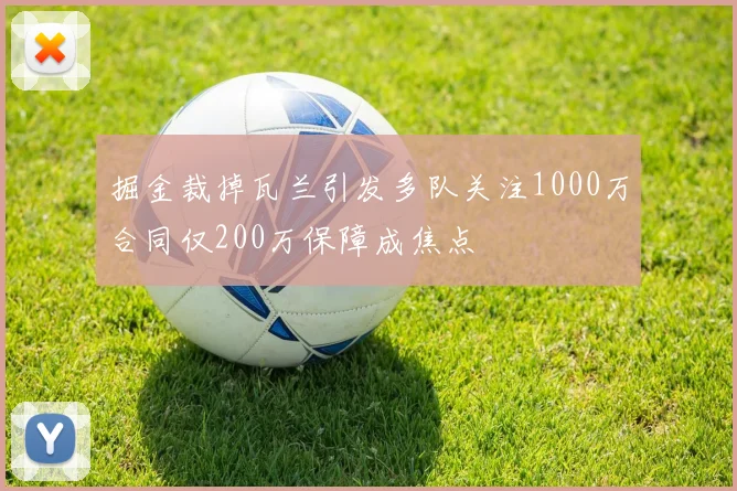 掘金裁掉瓦兰引发多队关注1000万合同仅200万保障成焦点