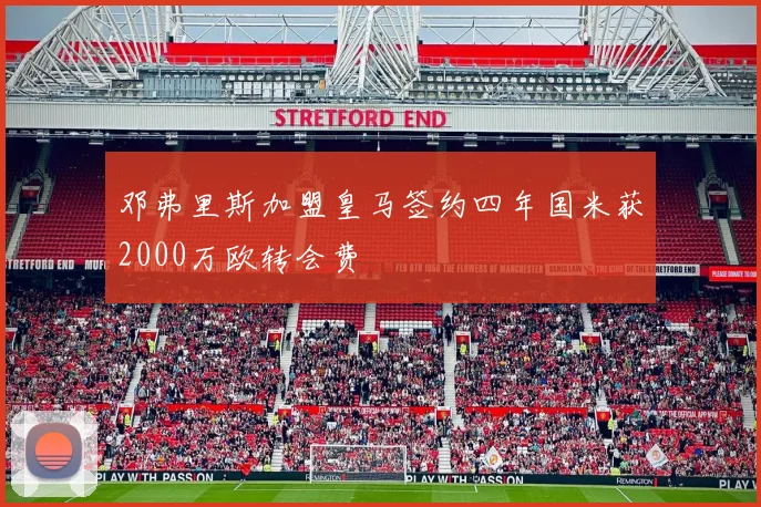 邓弗里斯加盟皇马签约四年国米获2000万欧转会费