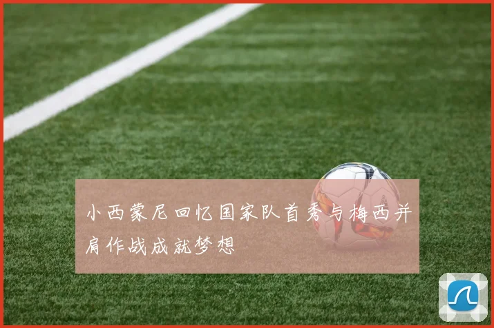 小西蒙尼回忆国家队首秀与梅西并肩作战成就梦想